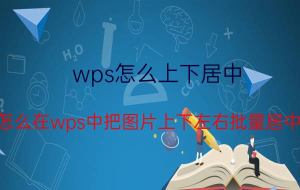 wps怎么上下居中 怎么在wps中把图片上下左右批量居中？